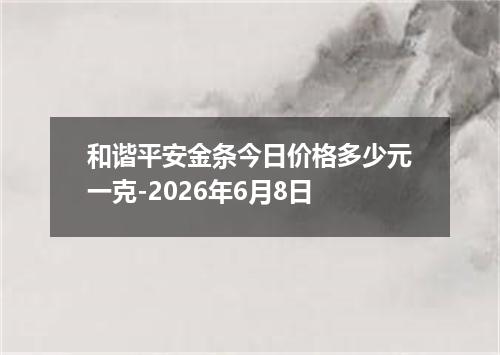 和谐平安金条今日价格多少元一克-2026年6月8日
