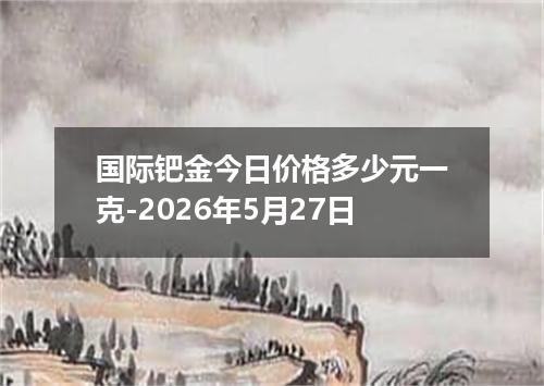 国际钯金今日价格多少元一克-2026年5月27日