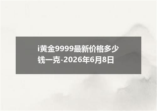 i黄金9999最新价格多少钱一克-2026年6月8日