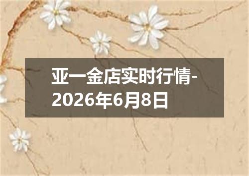 亚一金店实时行情-2026年6月8日