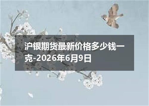 沪银期货最新价格多少钱一克-2026年6月9日