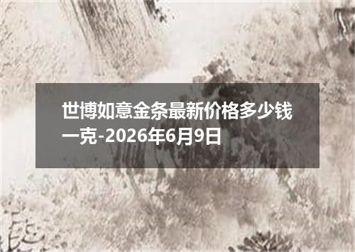 世博如意金条最新价格多少钱一克-2026年6月9日