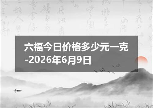 六福今日价格多少元一克-2026年6月9日