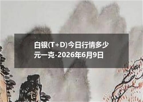 白银(T+D)今日行情多少元一克-2026年6月9日