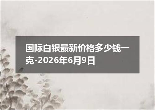 国际白银最新价格多少钱一克-2026年6月9日