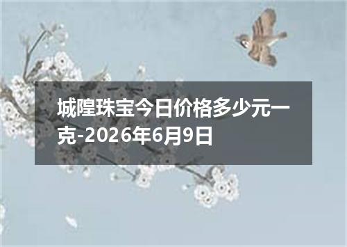城隍珠宝今日价格多少元一克-2026年6月9日
