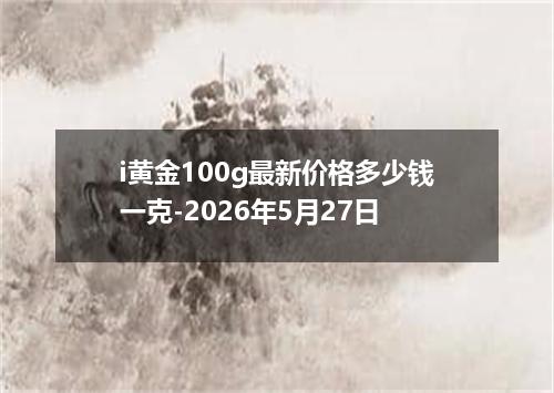 i黄金100g最新价格多少钱一克-2026年5月27日