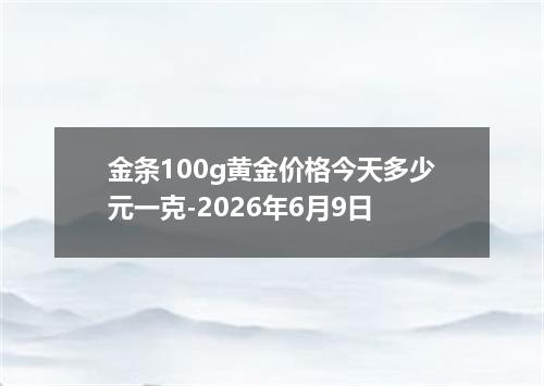 金条100g黄金价格今天多少元一克-2026年6月9日
