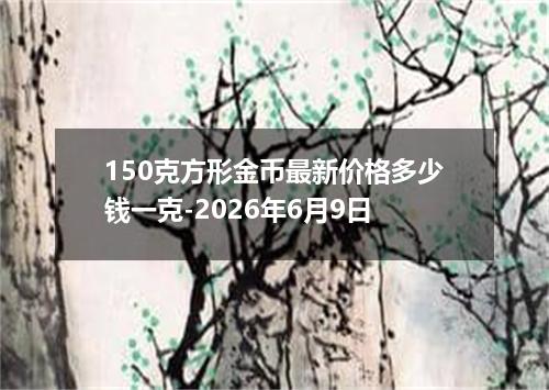 150克方形金币最新价格多少钱一克-2026年6月9日
