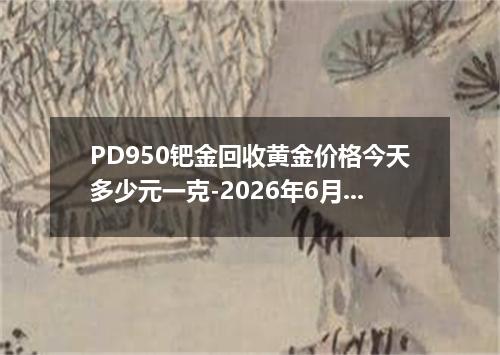 PD950钯金回收黄金价格今天多少元一克-2026年6月9日