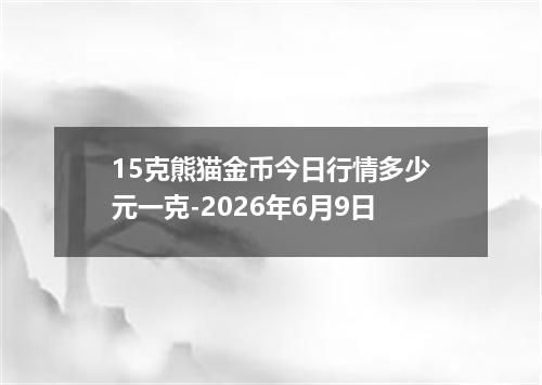15克熊猫金币今日行情多少元一克-2026年6月9日
