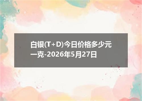白银(T+D)今日价格多少元一克-2026年5月27日