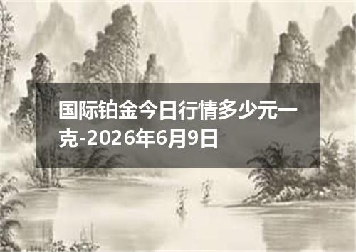 国际铂金今日行情多少元一克-2026年6月9日