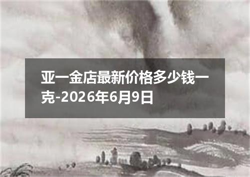 亚一金店最新价格多少钱一克-2026年6月9日