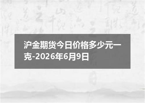 沪金期货今日价格多少元一克-2026年6月9日