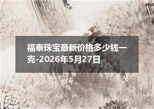 福泰珠宝最新价格多少钱一克-2026年5月27日
