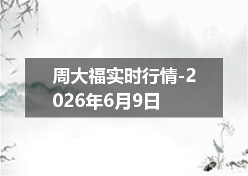 周大福实时行情-2026年6月9日