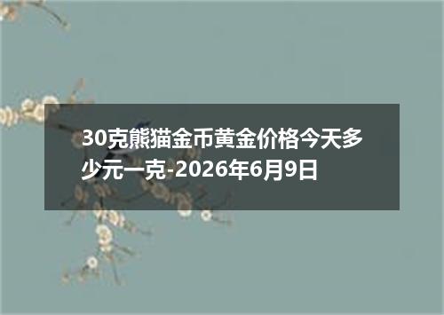 30克熊猫金币黄金价格今天多少元一克-2026年6月9日