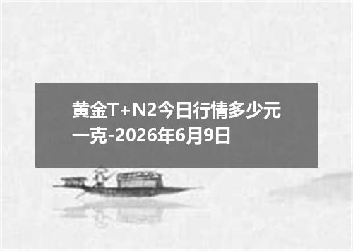 黄金T+N2今日行情多少元一克-2026年6月9日