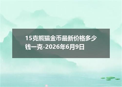 15克熊猫金币最新价格多少钱一克-2026年6月9日