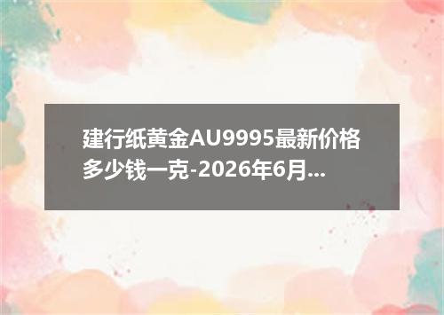 建行纸黄金AU9995最新价格多少钱一克-2026年6月9日