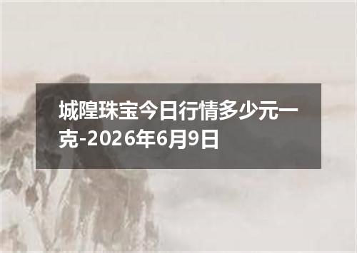 城隍珠宝今日行情多少元一克-2026年6月9日