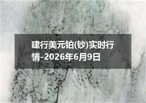 建行美元铂(钞)实时行情-2026年6月9日