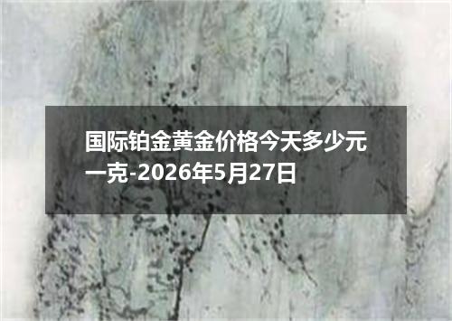 国际铂金黄金价格今天多少元一克-2026年5月27日