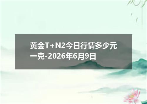 黄金T+N2今日行情多少元一克-2026年6月9日
