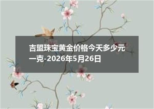 吉盟珠宝黄金价格今天多少元一克-2026年5月26日