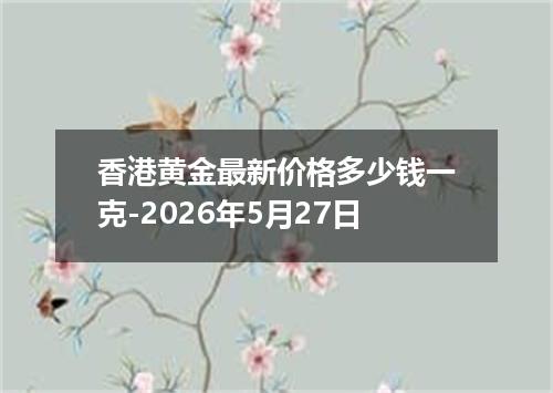 香港黄金最新价格多少钱一克-2026年5月27日