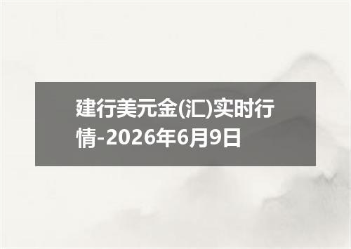 建行美元金(汇)实时行情-2026年6月9日