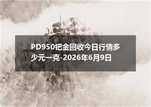 PD950钯金回收今日行情多少元一克-2026年6月9日