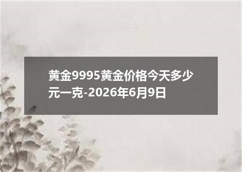 黄金9995黄金价格今天多少元一克-2026年6月9日