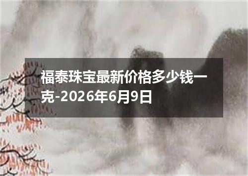 福泰珠宝最新价格多少钱一克-2026年6月9日