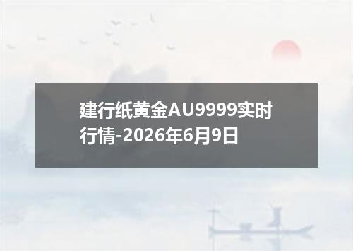 建行纸黄金AU9999实时行情-2026年6月9日