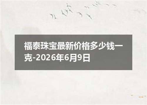 福泰珠宝最新价格多少钱一克-2026年6月9日