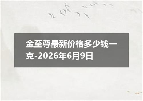 金至尊最新价格多少钱一克-2026年6月9日