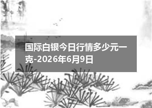 国际白银今日行情多少元一克-2026年6月9日
