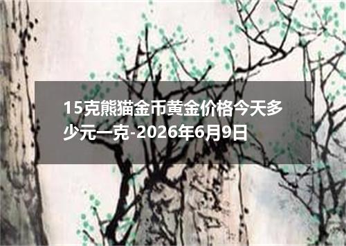 15克熊猫金币黄金价格今天多少元一克-2026年6月9日