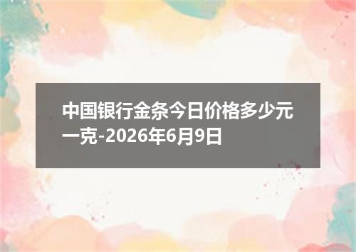 中国银行金条今日价格多少元一克-2026年6月9日