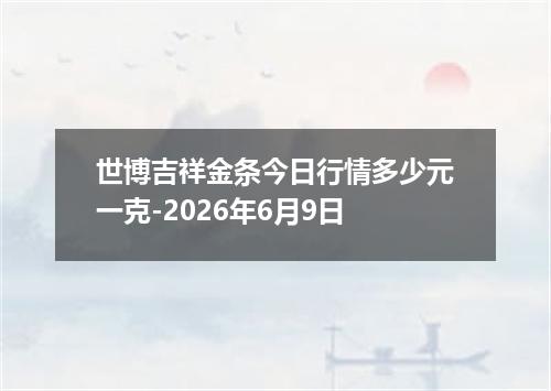 世博吉祥金条今日行情多少元一克-2026年6月9日