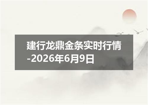 建行龙鼎金条实时行情-2026年6月9日
