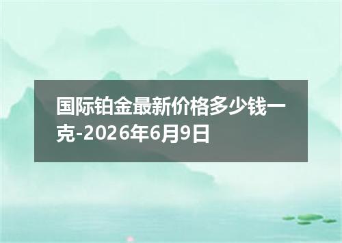 国际铂金最新价格多少钱一克-2026年6月9日