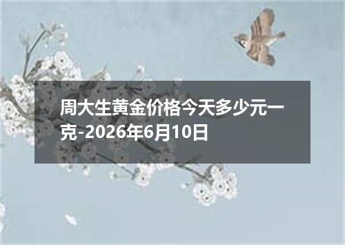 周大生黄金价格今天多少元一克-2026年6月10日