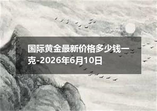 国际黄金最新价格多少钱一克-2026年6月10日