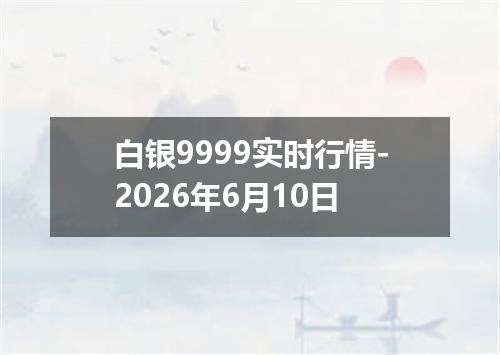 白银9999实时行情-2026年6月10日