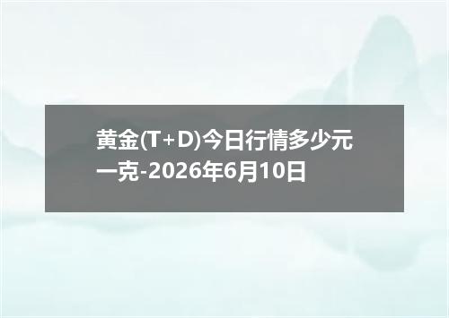 黄金(T+D)今日行情多少元一克-2026年6月10日