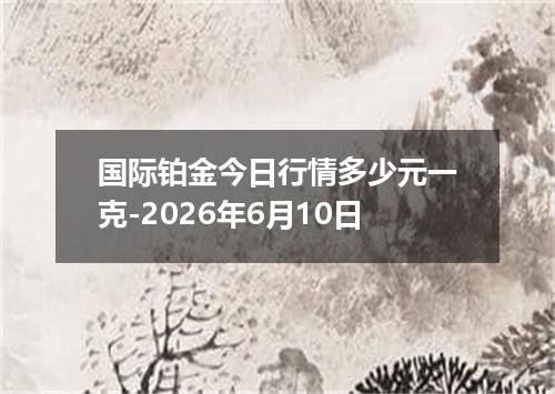 国际铂金今日行情多少元一克-2026年6月10日