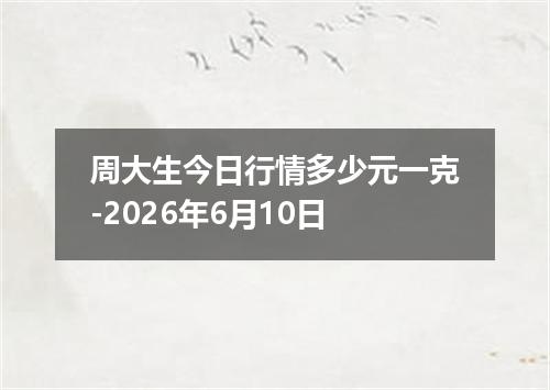 周大生今日行情多少元一克-2026年6月10日